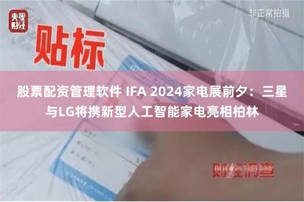 股票配资管理软件 IFA 2024家电展前夕：三星与LG将携新型人工智能家电亮相柏林