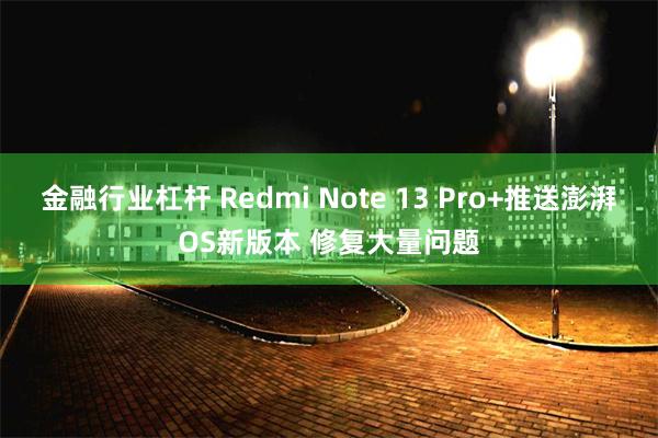 金融行业杠杆 Redmi Note 13 Pro+推送澎湃OS新版本 修复大量问题