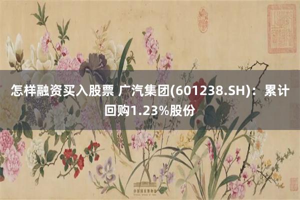 怎样融资买入股票 广汽集团(601238.SH)：累计回购1.23%股份