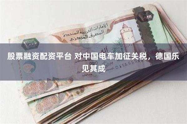 股票融资配资平台 对中国电车加征关税，德国乐见其成