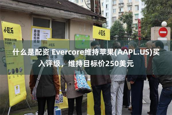 什么是配资 Evercore维持苹果(AAPL.US)买入评级，维持目标价250美元