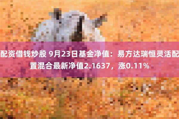 配资借钱炒股 9月23日基金净值：易方达瑞恒灵活配置混合最新净值2.1637，涨0.11%