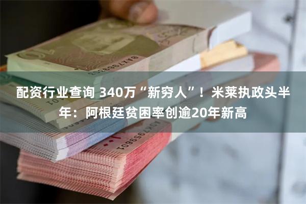 配资行业查询 340万“新穷人”！米莱执政头半年：阿根廷贫困率创逾20年新高