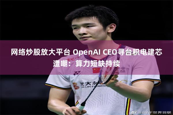 网络炒股放大平台 OpenAI CEO寻台积电建芯遭嘲：算力短缺持续