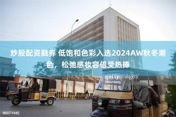 炒股配资融券 低饱和色彩入选2024AW秋冬潮色，松弛感妆容倍受热捧