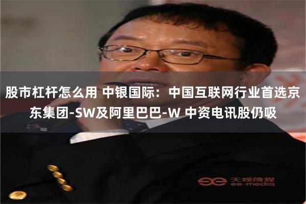 股市杠杆怎么用 中银国际：中国互联网行业首选京东集团-SW及阿里巴巴-W 中资电讯股仍吸