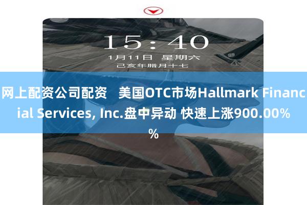 网上配资公司配资   美国OTC市场Hallmark Financial Services, Inc.盘中异动 快速上涨900.00%