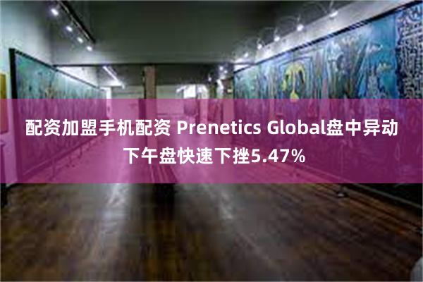 配资加盟手机配资 Prenetics Global盘中异动 下午盘快速下挫5.47%