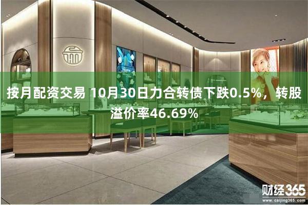 按月配资交易 10月30日力合转债下跌0.5%，转股溢价率46.69%