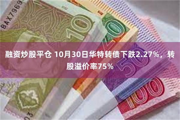 融资炒股平仓 10月30日华特转债下跌2.27%，转股溢价率75%