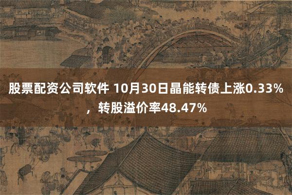 股票配资公司软件 10月30日晶能转债上涨0.33%，转股溢价率48.47%