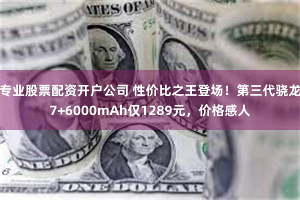 专业股票配资开户公司 性价比之王登场！第三代骁龙7+6000mAh仅1289元，价格感人