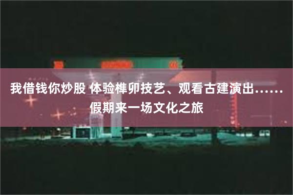 我借钱你炒股 体验榫卯技艺、观看古建演出……假期来一场文化之旅