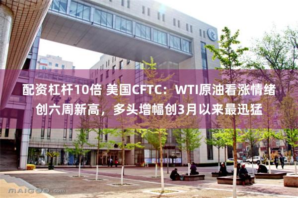 配资杠杆10倍 美国CFTC：WTI原油看涨情绪创六周新高，多头增幅创3月以来最迅猛