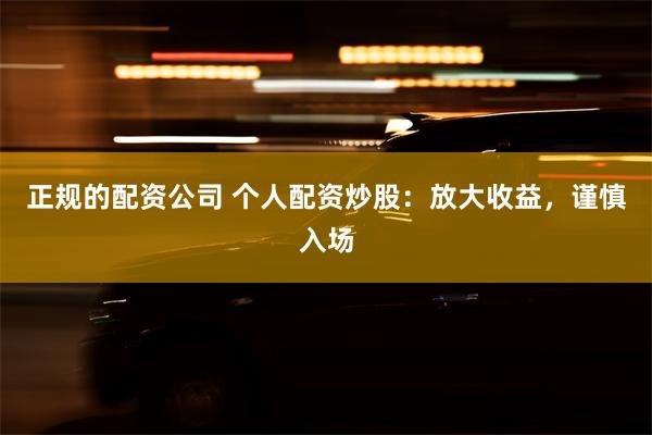 正规的配资公司 个人配资炒股：放大收益，谨慎入场