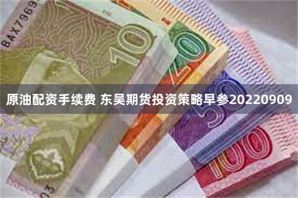 原油配资手续费 东吴期货投资策略早参20220909