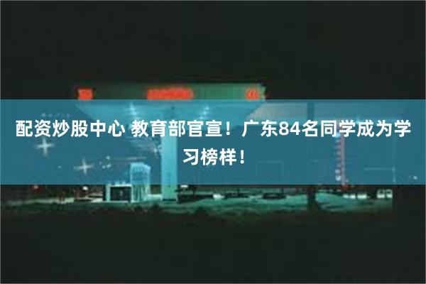 配资炒股中心 教育部官宣！广东84名同学成为学习榜样！