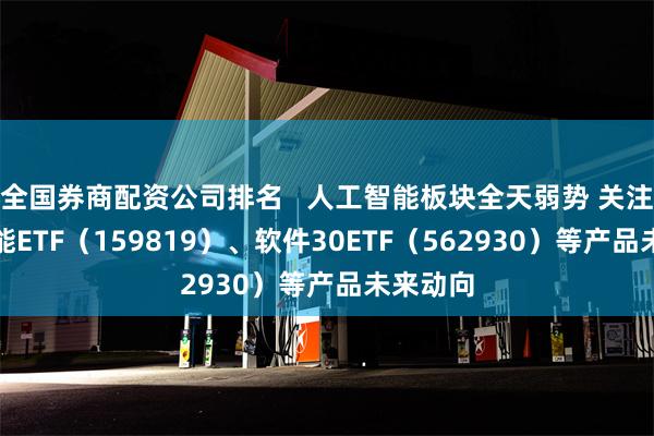 全国券商配资公司排名   人工智能板块全天弱势 关注人工智能ETF（159819）、软件30ETF（562930）等产品未来动向