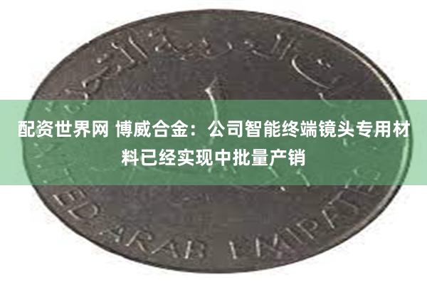 配资世界网 博威合金：公司智能终端镜头专用材料已经实现中批量产销