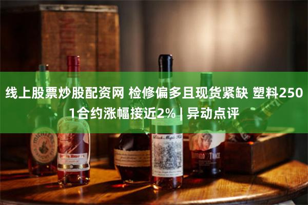 线上股票炒股配资网 检修偏多且现货紧缺 塑料2501合约涨幅接近2% | 异动点评