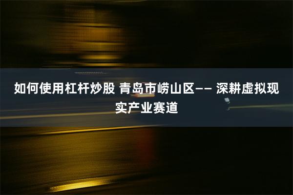 如何使用杠杆炒股 青岛市崂山区—— 深耕虚拟现实产业赛道