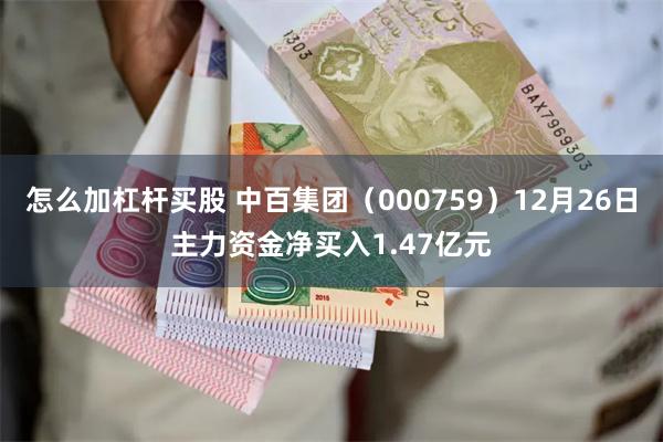 怎么加杠杆买股 中百集团（000759）12月26日主力资金净买入1.47亿元