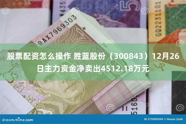 股票配资怎么操作 胜蓝股份（300843）12月26日主力资金净卖出4512.18万元