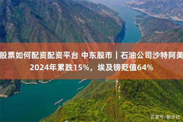 股票如何配资配资平台 中东股市｜石油公司沙特阿美2024年累跌15%，埃及镑贬值64%