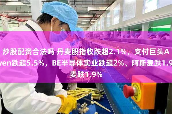 炒股配资合法吗 丹麦股指收跌超2.1%，支付巨头Adyen跌超5.5%，BE半导体实业跌超2%、阿斯麦跌1.9%