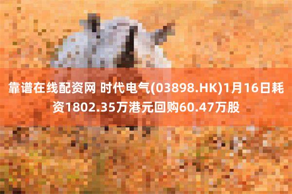 靠谱在线配资网 时代电气(03898.HK)1月16日耗资1802.35万港元回购60.47万股