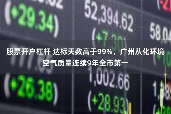 股票开户杠杆 达标天数高于99%，广州从化环境空气质量连续9年全市第一