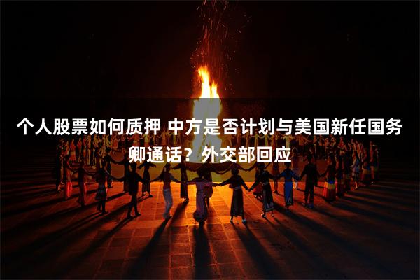 个人股票如何质押 中方是否计划与美国新任国务卿通话？外交部回应