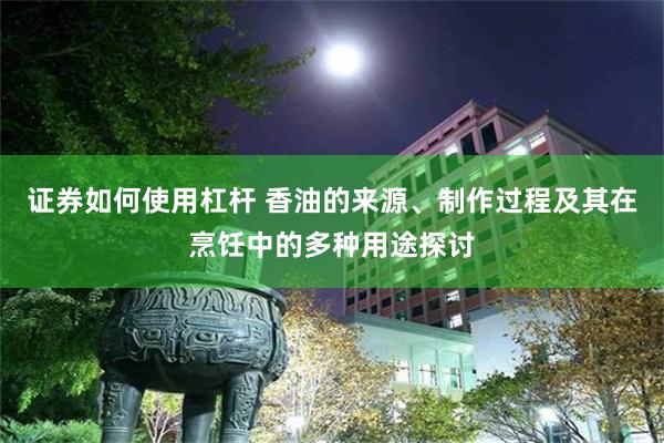 证券如何使用杠杆 香油的来源、制作过程及其在烹饪中的多种用途探讨