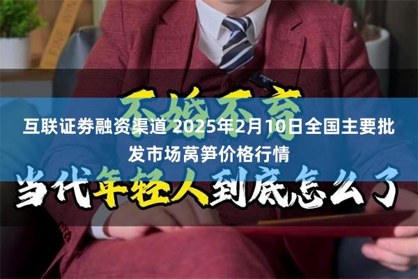 互联证劵融资渠道 2025年2月10日全国主要批发市场莴笋价格行情