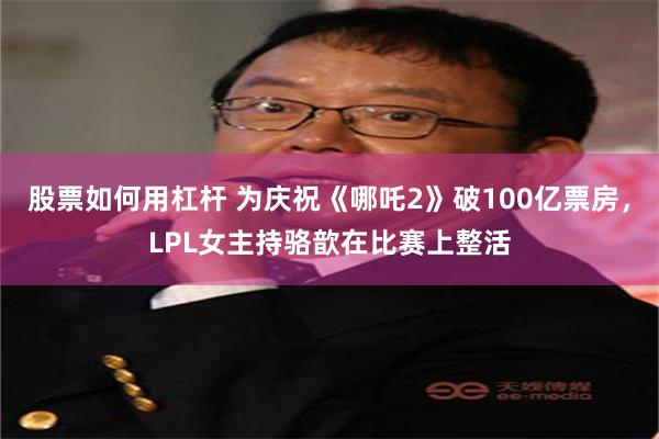 股票如何用杠杆 为庆祝《哪吒2》破100亿票房，LPL女主持骆歆在比赛上整活