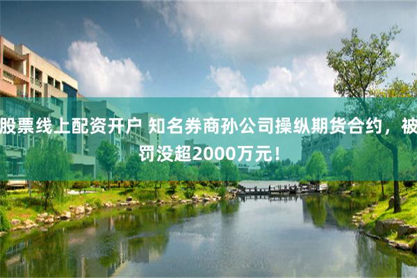 股票线上配资开户 知名券商孙公司操纵期货合约，被罚没超2000万元！