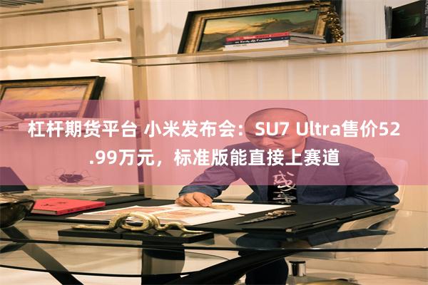 杠杆期货平台 小米发布会：SU7 Ultra售价52.99万元，标准版能直接上赛道