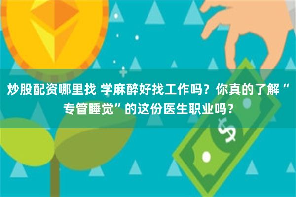 炒股配资哪里找 学麻醉好找工作吗？你真的了解“专管睡觉”的这份医生职业吗？