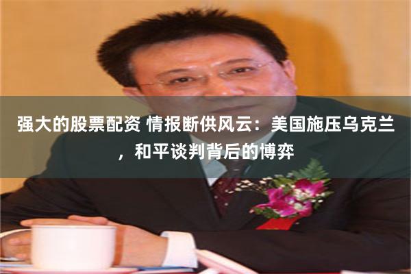 强大的股票配资 情报断供风云：美国施压乌克兰，和平谈判背后的博弈