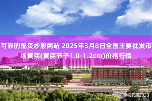 可靠的配资炒股网站 2025年3月8日全国主要批发市场黄芪(黄芪节子1.0-1.2cm)价格行情