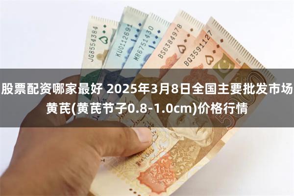 股票配资哪家最好 2025年3月8日全国主要批发市场黄芪(黄芪节子0.8-1.0cm)价格行情