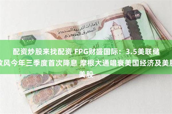 配资炒股来找配资 FPG财盛国际：3.5美联储放风今年三季度首次降息 摩根大通唱衰美国经济及美股