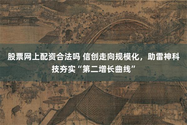 股票网上配资合法吗 信创走向规模化，助雷神科技夯实“第二增长曲线”