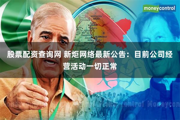 股票配资查询网 新炬网络最新公告：目前公司经营活动一切正常